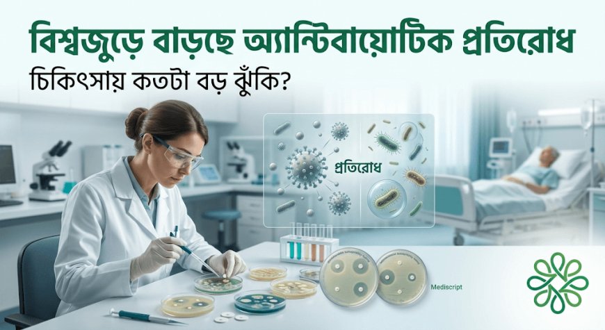 বিশ্বজুড়ে বাড়ছে অ্যান্টিবায়োটিক প্রতিরোধ: চিকিৎসায় কতটা বড় ঝুঁকি?