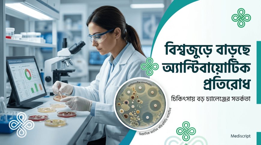 বিশ্বজুড়ে বাড়ছে অ্যান্টিবায়োটিক প্রতিরোধ, চিকিৎসায় বড় চ্যালেঞ্জের সতর্কতা