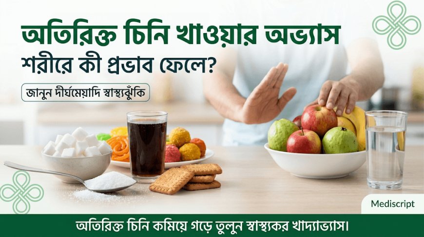 অতিরিক্ত চিনি খাওয়ার অভ্যাস শরীরে কী প্রভাব ফেলে? জানুন দীর্ঘমেয়াদি ঝুঁকি